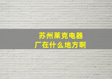 苏州莱克电器厂在什么地方啊