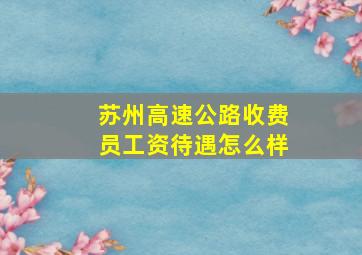 苏州高速公路收费员工资待遇怎么样