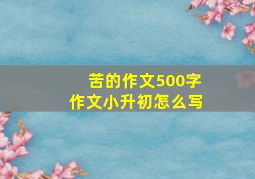 苦的作文500字作文小升初怎么写