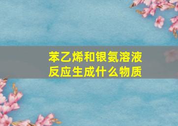 苯乙烯和银氨溶液反应生成什么物质