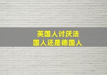 英国人讨厌法国人还是德国人