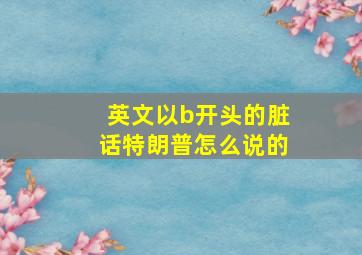 英文以b开头的脏话特朗普怎么说的