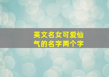 英文名女可爱仙气的名字两个字