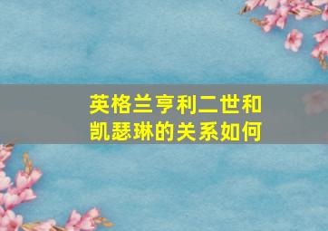 英格兰亨利二世和凯瑟琳的关系如何