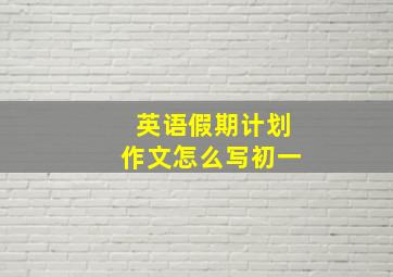 英语假期计划作文怎么写初一