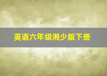 英语六年级湘少版下册