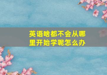 英语啥都不会从哪里开始学呢怎么办