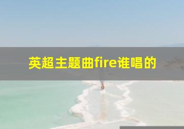 英超主题曲fire谁唱的