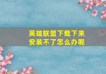 英雄联盟下载下来安装不了怎么办呢