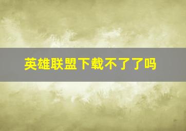 英雄联盟下载不了了吗