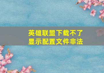 英雄联盟下载不了显示配置文件非法