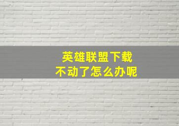 英雄联盟下载不动了怎么办呢