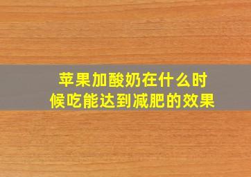 苹果加酸奶在什么时候吃能达到减肥的效果