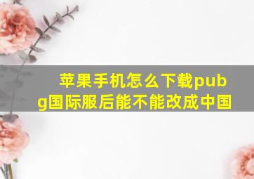 苹果手机怎么下载pubg国际服后能不能改成中国