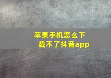 苹果手机怎么下载不了抖音app