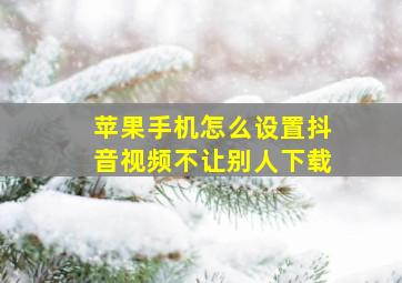 苹果手机怎么设置抖音视频不让别人下载