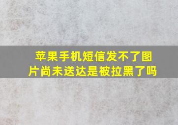 苹果手机短信发不了图片尚未送达是被拉黑了吗