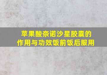 苹果酸奈诺沙星胶囊的作用与功效饭前饭后服用