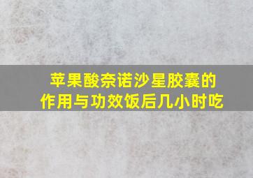 苹果酸奈诺沙星胶囊的作用与功效饭后几小时吃