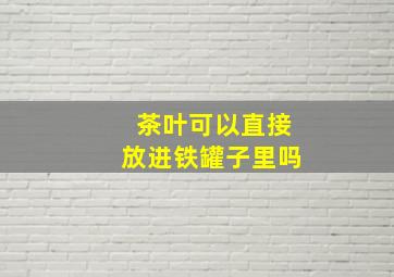 茶叶可以直接放进铁罐子里吗