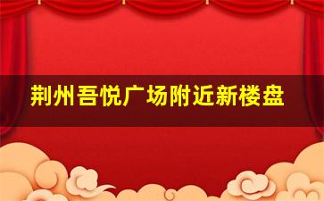 荆州吾悦广场附近新楼盘