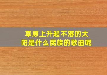 草原上升起不落的太阳是什么民族的歌曲呢