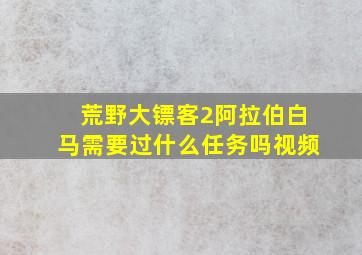 荒野大镖客2阿拉伯白马需要过什么任务吗视频