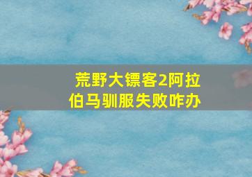 荒野大镖客2阿拉伯马驯服失败咋办