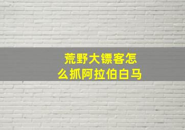 荒野大镖客怎么抓阿拉伯白马