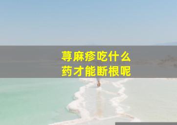 荨麻疹吃什么药才能断根呢