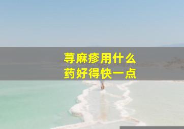 荨麻疹用什么药好得快一点