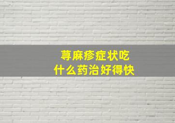 荨麻疹症状吃什么药治好得快