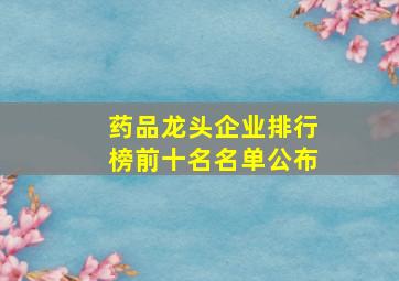 药品龙头企业排行榜前十名名单公布