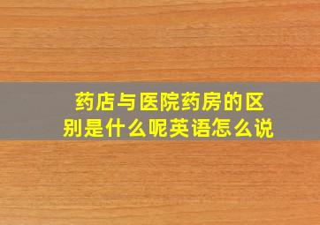 药店与医院药房的区别是什么呢英语怎么说