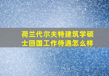 荷兰代尔夫特建筑学硕士回国工作待遇怎么样