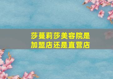 莎蔓莉莎美容院是加盟店还是直营店