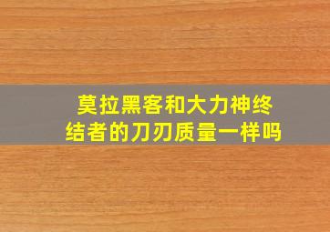 莫拉黑客和大力神终结者的刀刃质量一样吗