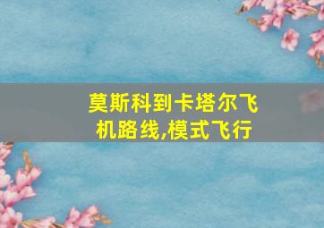 莫斯科到卡塔尔飞机路线,模式飞行