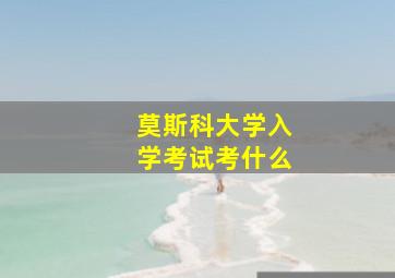 莫斯科大学入学考试考什么