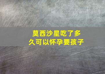 莫西沙星吃了多久可以怀孕要孩子