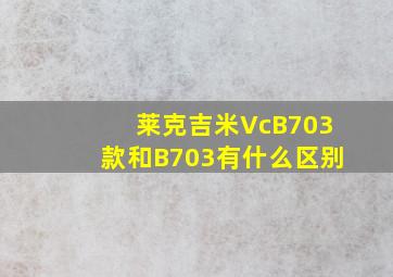 莱克吉米VcB703款和B703有什么区别