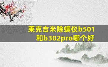 莱克吉米除螨仪b501和b302pro哪个好