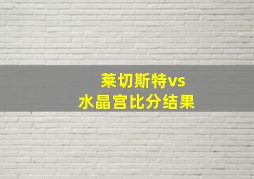 莱切斯特vs水晶宫比分结果