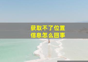 获取不了位置信息怎么回事