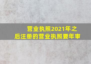 营业执照2021年之后注册的营业执照要年审