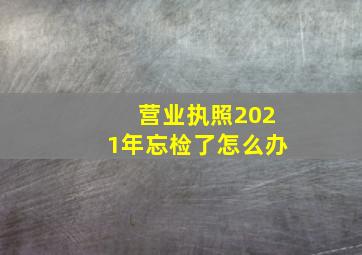 营业执照2021年忘检了怎么办