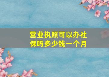 营业执照可以办社保吗多少钱一个月