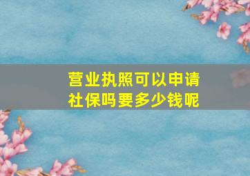 营业执照可以申请社保吗要多少钱呢