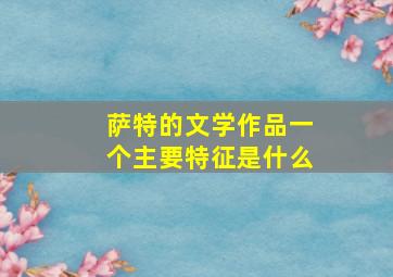 萨特的文学作品一个主要特征是什么