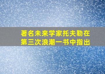 著名未来学家托夫勒在第三次浪潮一书中指出